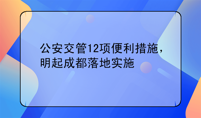 公安交管12項便利措施，明起成都落地實施