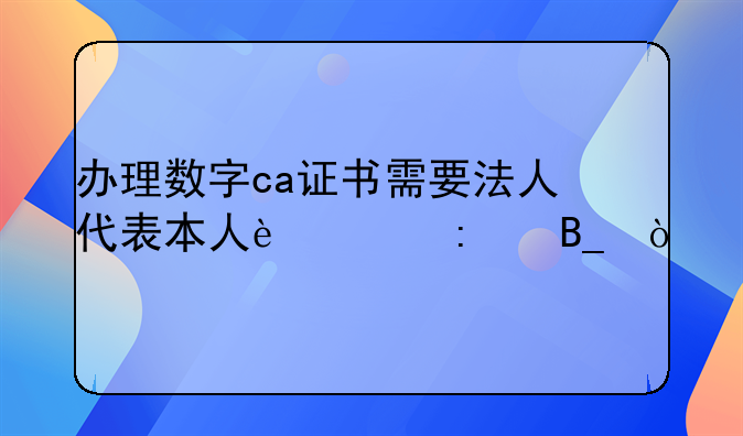 辦理數(shù)字ca證書需要法人代表本人過去嗎？