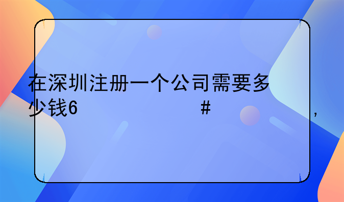 在深圳注冊(cè)一個(gè)公司需要多少錢(qián)?什么流程?