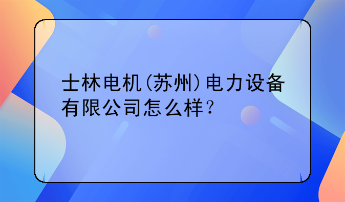 士林電機(jī)(蘇州)電力設(shè)備有限公司怎么樣？