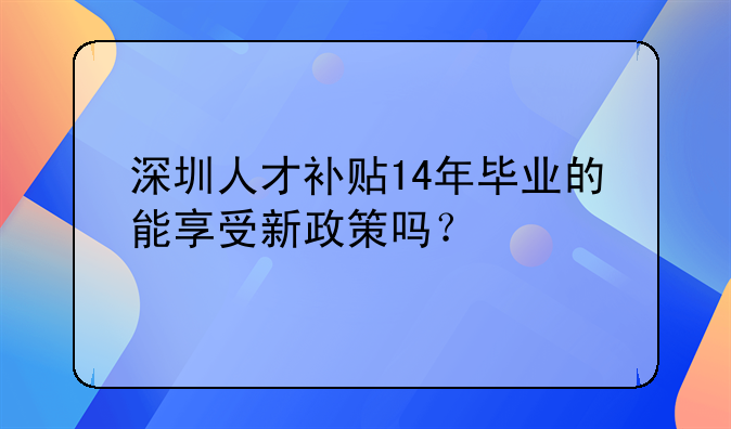 深圳人才補(bǔ)貼14年畢業(yè)的能享受新政策嗎？