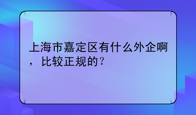 上海市嘉定區(qū)有什么外企啊，比較正規(guī)的？