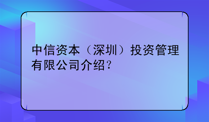 中信資本（深圳）投資管理有限公司介紹？