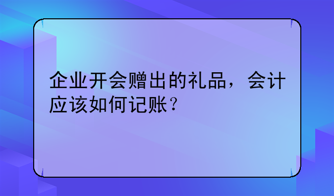 企業(yè)開會贈出的禮品，會計應(yīng)該如何記賬？