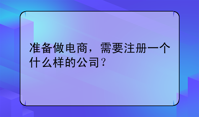 準備做電商，需要注冊一個什么樣的公司？