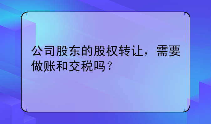 公司股東的股權(quán)轉(zhuǎn)讓，需要做賬和交稅嗎？