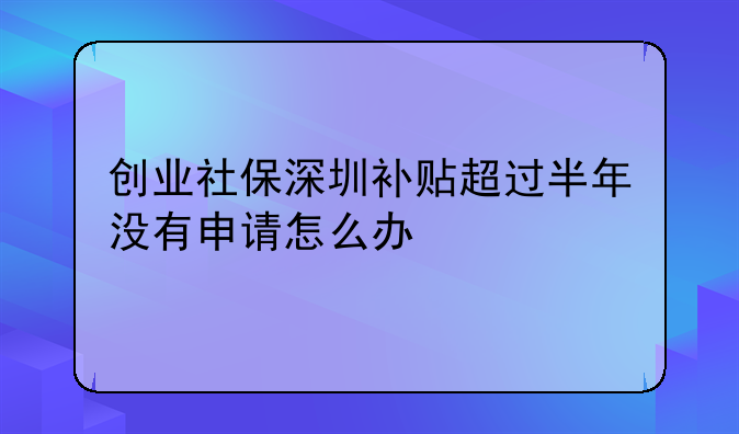 創(chuàng)業(yè)社保深圳補貼超過半年沒有申請怎么辦-按照深圳市的規(guī)定，深圳自