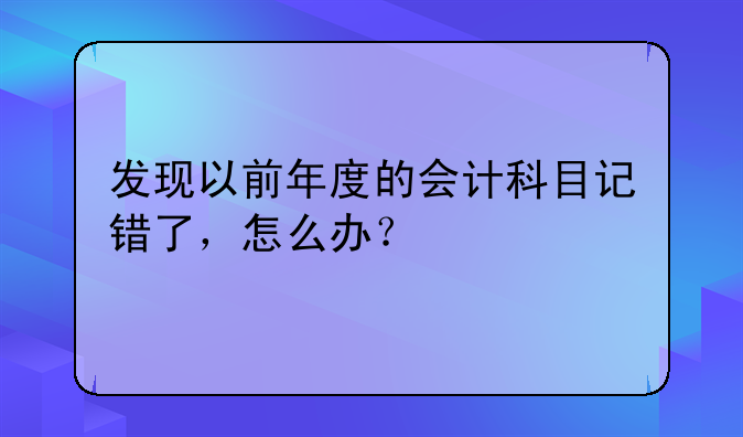 發(fā)現(xiàn)以前年度的會計科目記錯了，怎么辦？