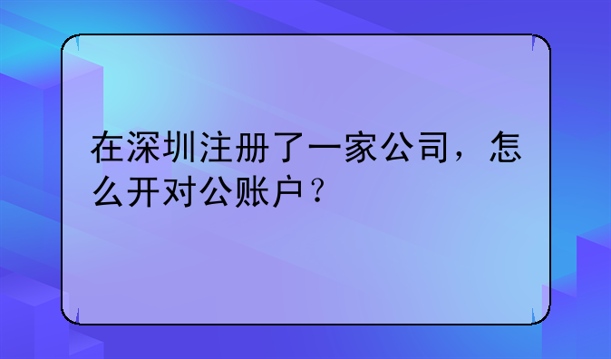 在深圳注冊了一家公司，怎么開對公賬戶？