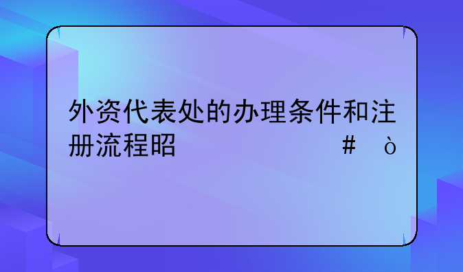 外資代表處的辦理?xiàng)l件和注冊(cè)流程是什么？