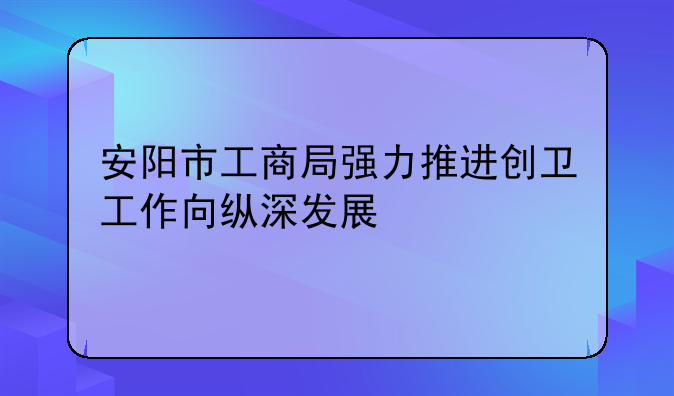 安陽市工商局強(qiáng)力推進(jìn)創(chuàng)衛(wèi)工作向縱深發(fā)展