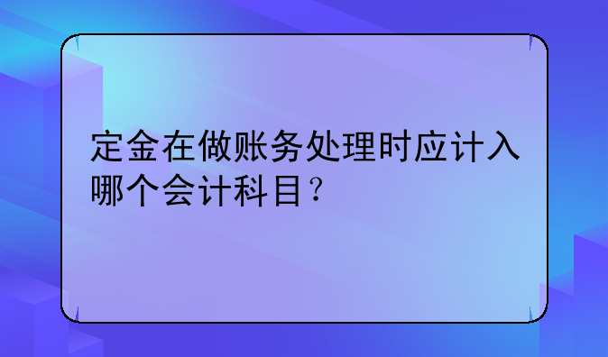 定金在做賬務(wù)處理時(shí)應(yīng)計(jì)入哪個(gè)會(huì)計(jì)科目？