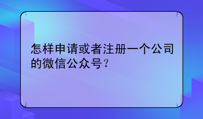 怎樣申請(qǐng)或者注冊(cè)一個(gè)公司的微信公眾號(hào)？