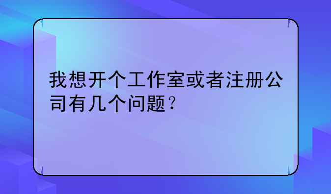 我想開個工作室或者注冊公司有幾個問題？