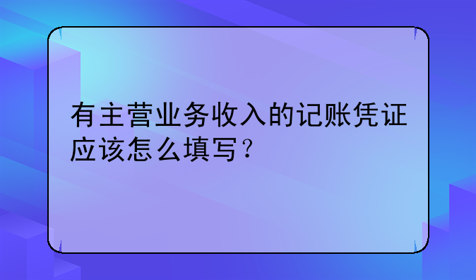 有主營業(yè)務收入的記賬憑證應該怎么填寫？