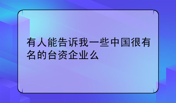 有人能告訴我一些中國很有名的臺資企業(yè)么