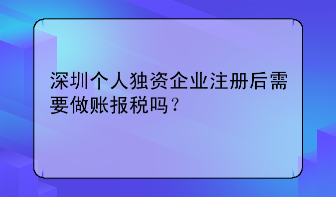 深圳個人獨資企業(yè)注冊后需要做賬報稅嗎？