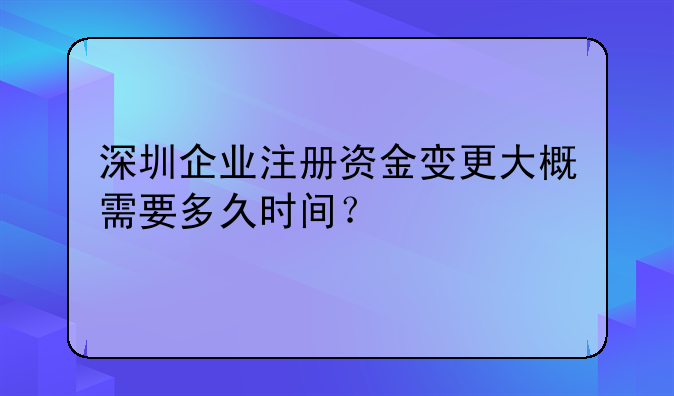 深圳企業(yè)注冊資金變更大概需要多久時間？