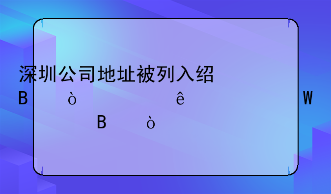 深圳公司地址被列入經(jīng)營異常了如何處理？