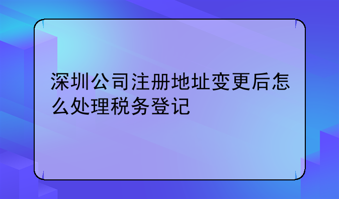 深圳公司地址變更流程、深圳變更稅務(wù)登記證的地址,要帶哪些資料,去哪