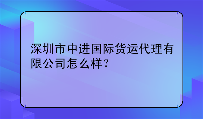 深圳市中進(jìn)國(guó)際貨運(yùn)代理有限公司怎么樣？