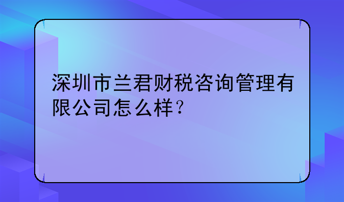 深圳市蘭君財(cái)稅咨詢管理有限公司怎么樣？