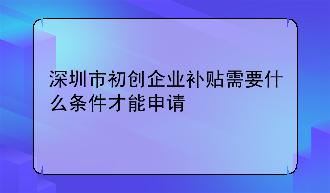 深圳市初創(chuàng)企業(yè)補(bǔ)貼需要什么條件才能申請