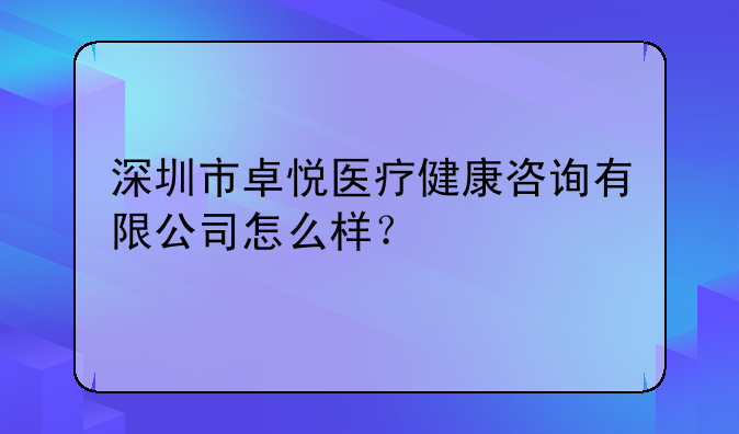 深圳市卓悅醫(yī)療健康咨詢有限公司怎么樣？