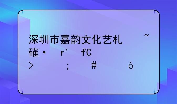 深圳市嘉韻文化藝術(shù)培訓(xùn)有限公司怎么樣？