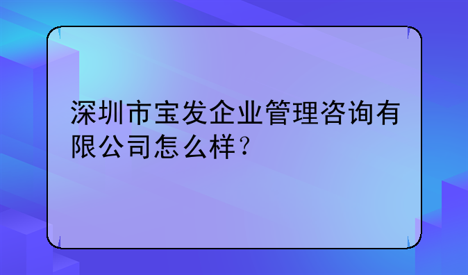 深圳市寶發(fā)企業(yè)管理咨詢有限公司怎么樣？