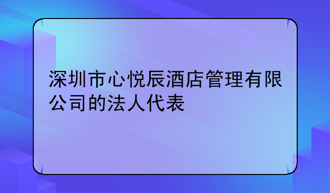 深圳市心悅辰酒店管理有限公司的法人代表