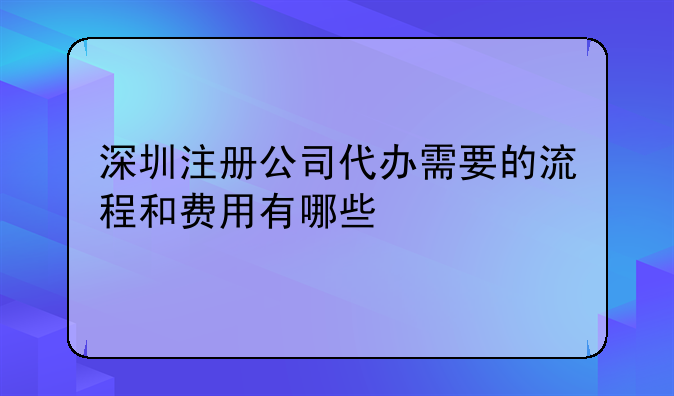 深圳注冊公司代辦需要的流程和費(fèi)用有哪些