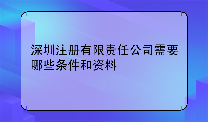 深圳注冊有限責(zé)任公司需要哪些條件和資料