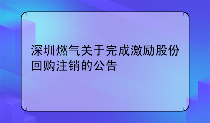 深圳燃?xì)怅P(guān)于完成激勵(lì)股份回購(gòu)注銷的公告