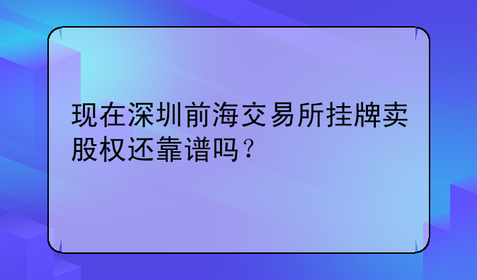 現(xiàn)在深圳前海交易所掛牌賣股權(quán)還靠譜嗎？