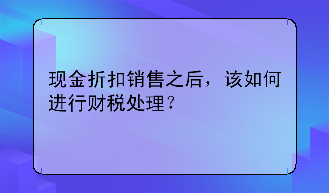 現(xiàn)金折扣銷售之后，該如何進(jìn)行財稅處理？