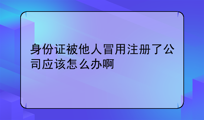 身份證被他人冒用注冊(cè)了公司應(yīng)該怎么辦啊