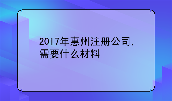 2017年惠州注冊公司,需要什么材料