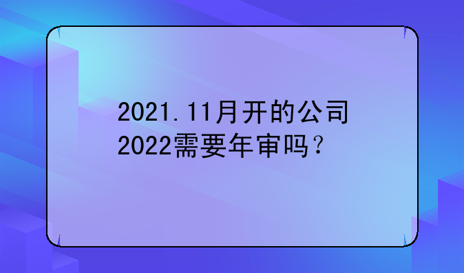 2021.11月開(kāi)的公司2022需要年審嗎？