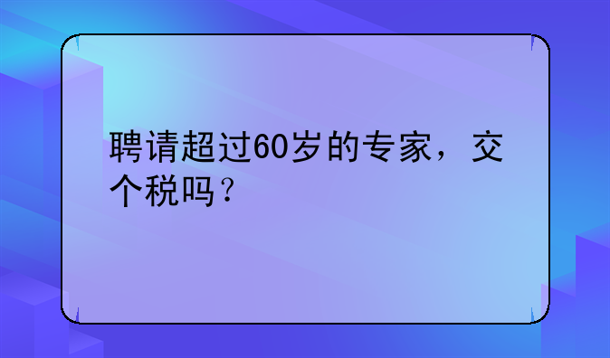 聘請超過60歲的專家，交個稅嗎？