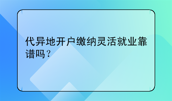 代異地開戶繳納靈活就業(yè)靠譜嗎？