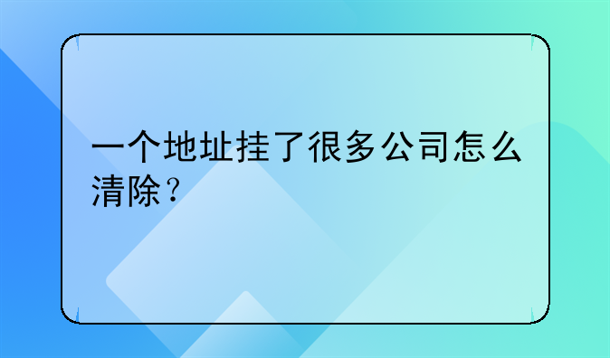 一個地址掛了很多公司怎么清除？