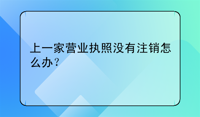 上一家營業(yè)執(zhí)照沒有注銷怎么辦？