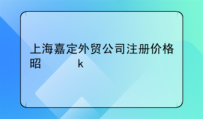 上海嘉定外貿(mào)公司注冊價(jià)格是多少