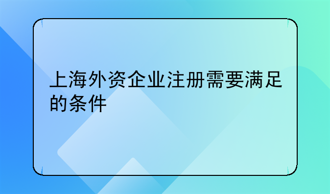 上海外資企業(yè)注冊(cè)需要滿足的條件