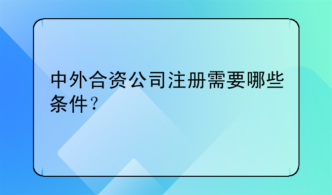 中外合資公司注冊需要哪些條件？