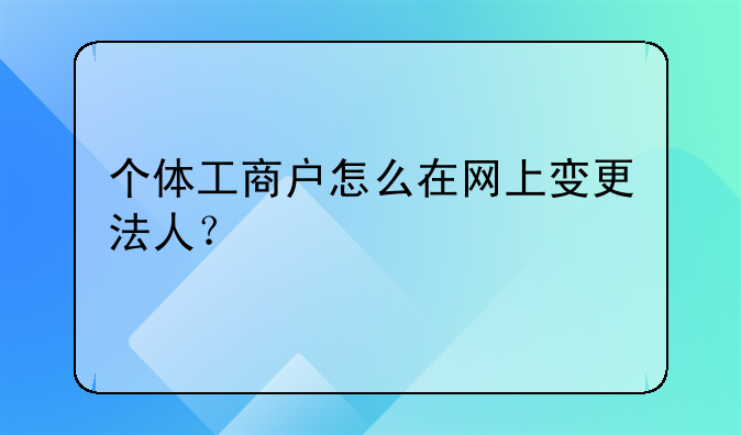 個(gè)體工商戶怎么在網(wǎng)上變更法人？