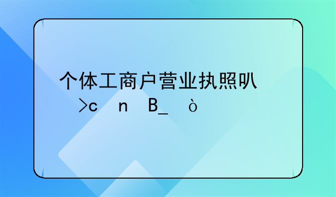 個體工商戶營業(yè)執(zhí)照可以變更嗎？