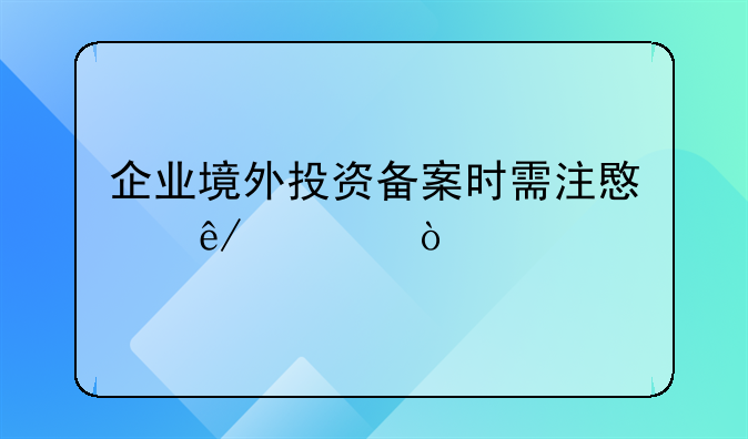 企業(yè)境外投資備案時(shí)需注意事項(xiàng)？