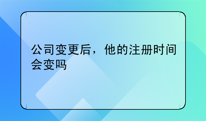 公司變更后，他的注冊時間會變嗎